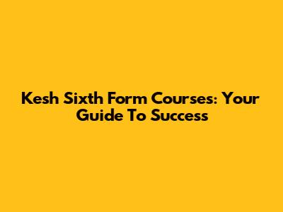 Kesh Sixth Form Courses: Your Guide To Success
