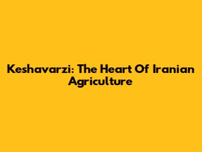 Keshavarzi: The Heart Of Iranian Agriculture