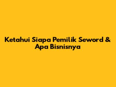Ketahui Siapa Pemilik Seword & Apa Bisnisnya