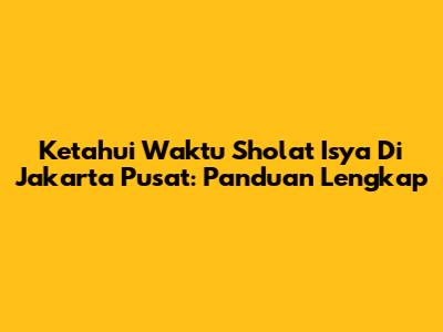 Ketahui Waktu Sholat Isya Di Jakarta Pusat: Panduan Lengkap