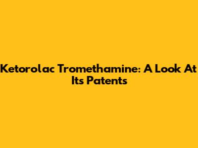 Ketorolac Tromethamine: A Look At Its Patents
