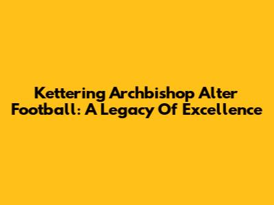 Kettering Archbishop Alter Football: A Legacy Of Excellence