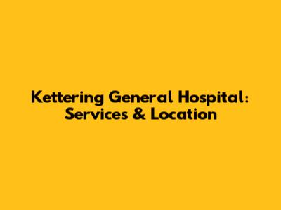 Kettering General Hospital: Services & Location