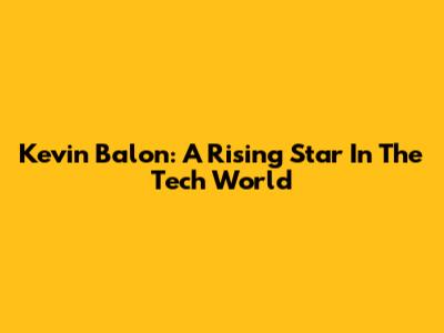 Kevin Balon: A Rising Star In The Tech World