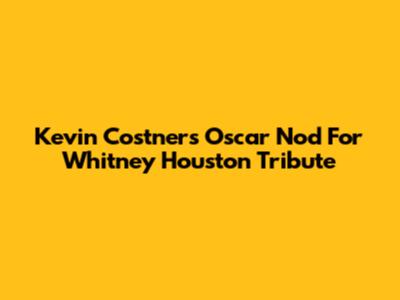 Kevin Costner's Oscar Nod For Whitney Houston Tribute