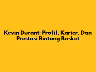 Kevin Durant: Profil, Karier, Dan Prestasi Bintang Basket