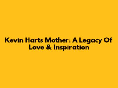 Kevin Hart's Mother: A Legacy Of Love & Inspiration