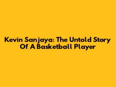 Kevin Sanjaya: The Untold Story Of A Basketball Player