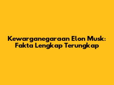 Kewarganegaraan Elon Musk: Fakta Lengkap Terungkap