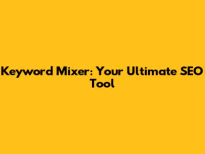 Keyword Mixer: Your Ultimate SEO Tool