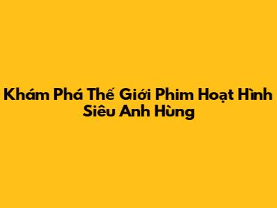 Khám Phá Thế Giới Phim Hoạt Hình Siêu Anh Hùng