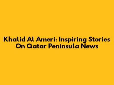 Khalid Al Ameri: Inspiring Stories On Qatar Peninsula News