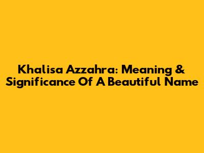Khalisa Azzahra: Meaning & Significance Of A Beautiful Name