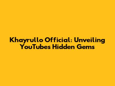 Khayrullo Official: Unveiling YouTube's Hidden Gems