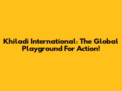 Khiladi International: The Global Playground For Action!