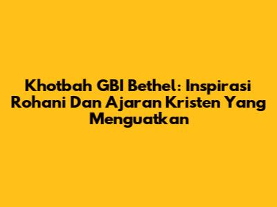 Khotbah GBI Bethel: Inspirasi Rohani Dan Ajaran Kristen Yang Menguatkan