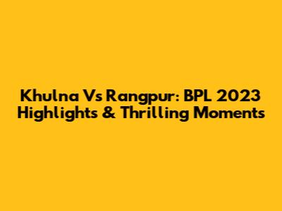 Khulna Vs Rangpur: BPL 2023 Highlights & Thrilling Moments
