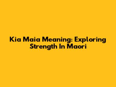 Kia Maia Meaning: Exploring Strength In Maori