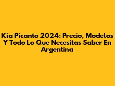 Kia Picanto 2024: Precio, Modelos Y Todo Lo Que Necesitas Saber En Argentina