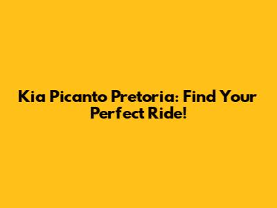 Kia Picanto Pretoria: Find Your Perfect Ride!