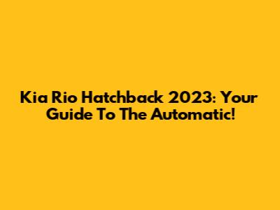 Kia Rio Hatchback 2023: Your Guide To The Automatic!