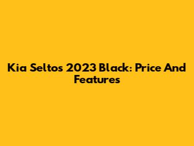 Kia Seltos 2023 Black: Price And Features