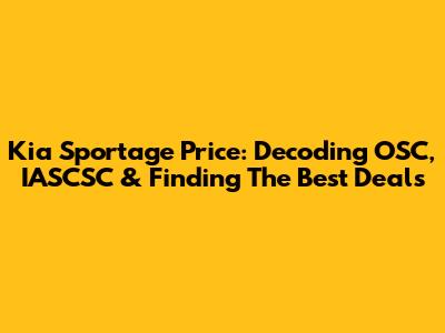 Kia Sportage Price: Decoding OSC, IASCSC & Finding The Best Deals