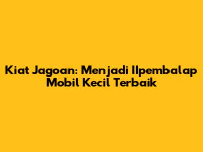Kiat Jagoan: Menjadi IIpembalap Mobil Kecil Terbaik