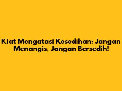 Kiat Mengatasi Kesedihan: Jangan Menangis, Jangan Bersedih!