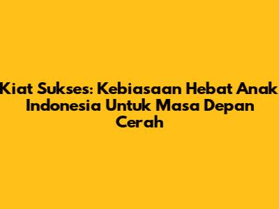 Kiat Sukses: Kebiasaan Hebat Anak Indonesia Untuk Masa Depan Cerah