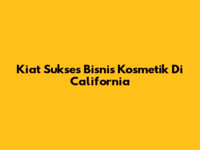 Kiat Sukses Bisnis Kosmetik Di California