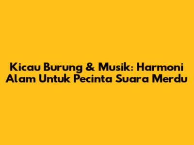 Kicau Burung & Musik: Harmoni Alam Untuk Pecinta Suara Merdu