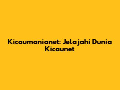 Kicaumanianet: Jelajahi Dunia Kicaunet