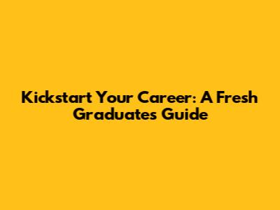 Kickstart Your Career: A Fresh Graduate's Guide