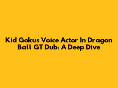 Kid Goku's Voice Actor In Dragon Ball GT Dub: A Deep Dive
