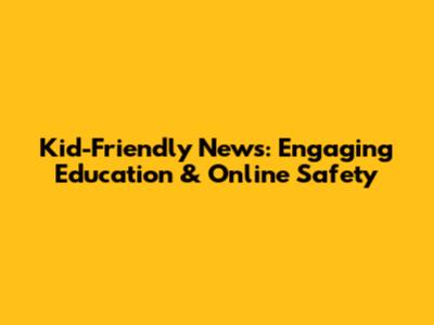 Kid-Friendly News: Engaging Education & Online Safety