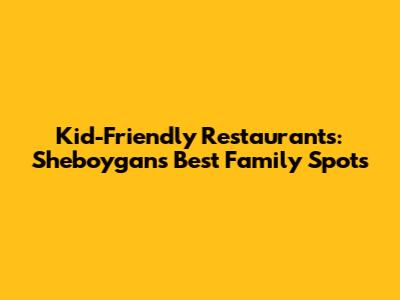 Kid-Friendly Restaurants: Sheboygan's Best Family Spots