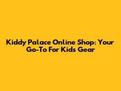 Kiddy Palace Online Shop: Your Go-To For Kids' Gear