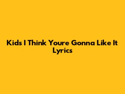 Kids' "I Think You're Gonna Like It" Lyrics
