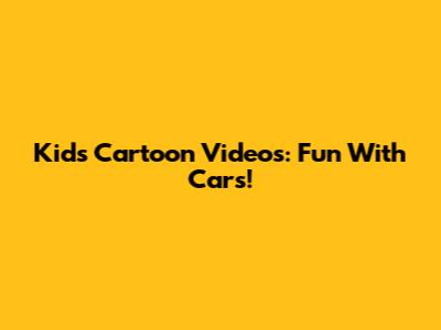 Kids' Cartoon Videos: Fun With Cars!