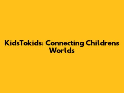 KidsTokids: Connecting Children's Worlds