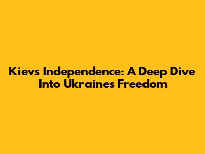 Kiev's Independence: A Deep Dive Into Ukraine's Freedom
