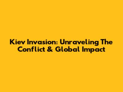 Kiev Invasion: Unraveling The Conflict & Global Impact