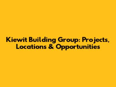 Kiewit Building Group: Projects, Locations & Opportunities