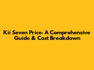 Kii Seven Price: A Comprehensive Guide & Cost Breakdown