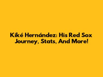 Kiké Hernández: His Red Sox Journey, Stats, And More!