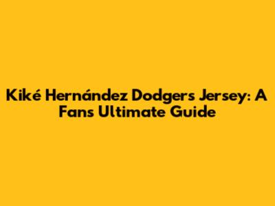 Kiké Hernández Dodgers Jersey: A Fan's Ultimate Guide
