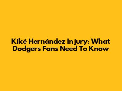 Kiké Hernández Injury: What Dodgers Fans Need To Know