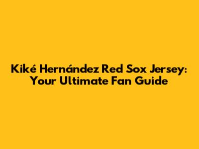 Kiké Hernández Red Sox Jersey: Your Ultimate Fan Guide