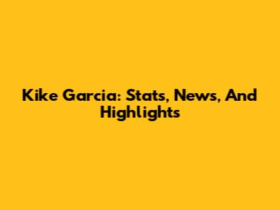 Kike Garcia: Stats, News, And Highlights